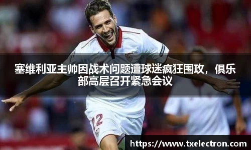 塞维利亚主帅因战术问题遭球迷疯狂围攻，俱乐部高层召开紧急会议