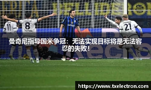 曼奇尼指导国米争冠：无法实现目标将是无法容忍的失败！